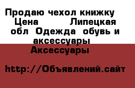 Продаю чехол книжку  › Цена ­ 660 - Липецкая обл. Одежда, обувь и аксессуары » Аксессуары   